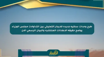 طرح وحدات سكنية جديدة للإيجار التمليكي بين التداولات مجلس الوزراء يوضح حقيقة الإعلانات المنتشرة والبيان الرسمي الآن